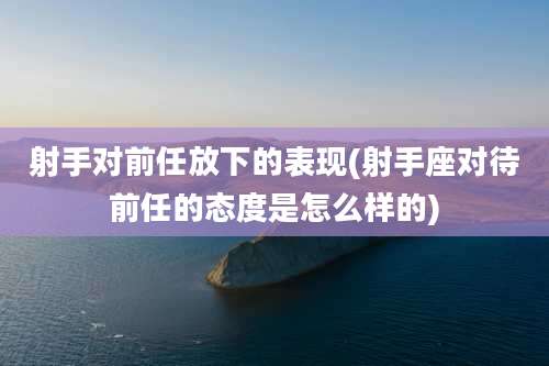 射手对前任放下的表现(射手座对待前任的态度是怎么样的)