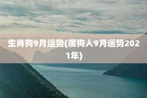 生肖狗9月运势(属狗人9月运势2021年)