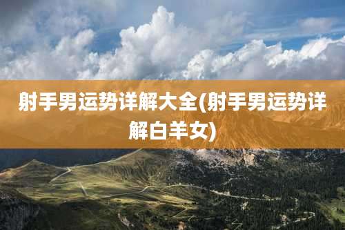 射手男运势详解大全(射手男运势详解白羊女)