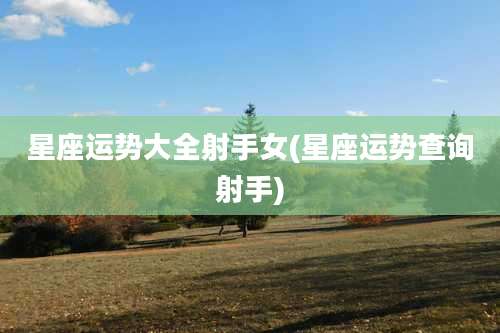 星座运势大全射手女(星座运势查询射手)