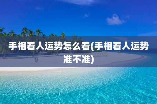 手相看人运势怎么看(手相看人运势准不准)