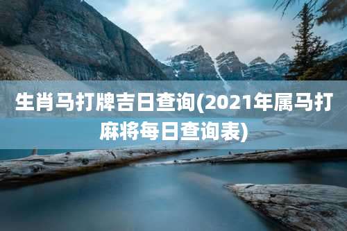 生肖马打牌吉日查询(2021年属马打麻将每日查询表)