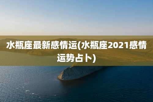 水瓶座最新感情运(水瓶座2021感情运势占卜)