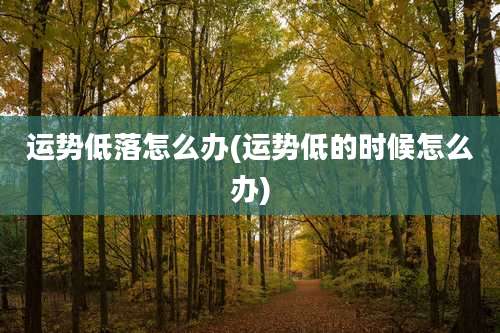 运势低落怎么办(运势低的时候怎么办)
