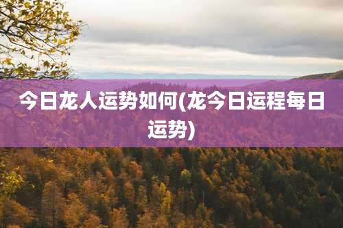 今日龙人运势如何(龙今日运程每日运势)
