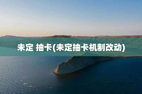 未定 抽卡(未定抽卡机制改动)