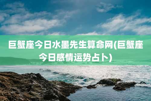 巨蟹座今日水墨先生算命网(巨蟹座今日感情运势占卜)