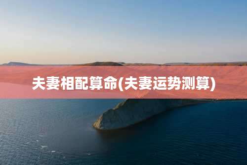 夫妻相配算命(夫妻运势测算)