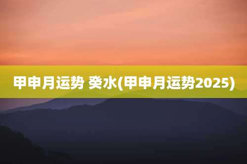 甲申月运势 癸水(甲申月运势2025)