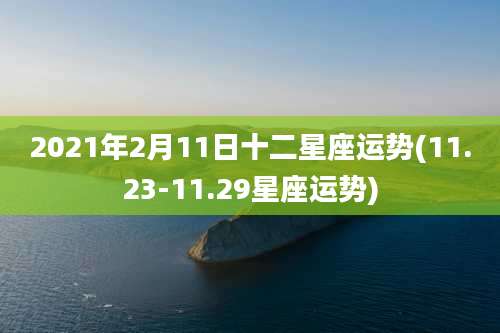 2021年2月11日十二星座运势(11.23-11.29星座运势)