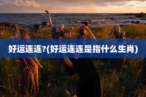 好运连连?(好运连连是指什么生肖)