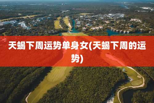 天蝎下周运势单身女(天蝎下周的运势)