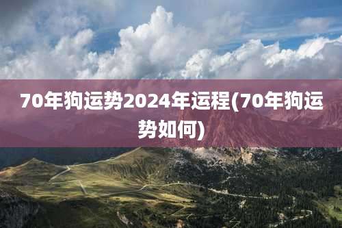70年狗运势2024年运程(70年狗运势如何)