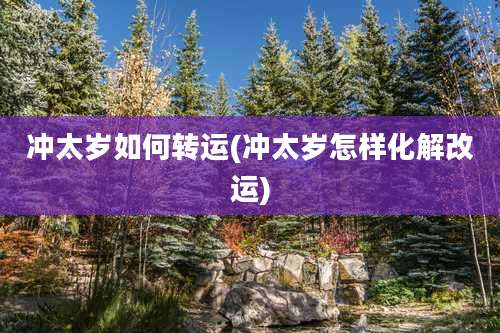 冲太岁如何转运(冲太岁怎样化解改运)