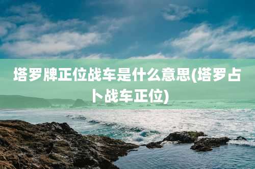 塔罗牌正位战车是什么意思(塔罗占卜战车正位)