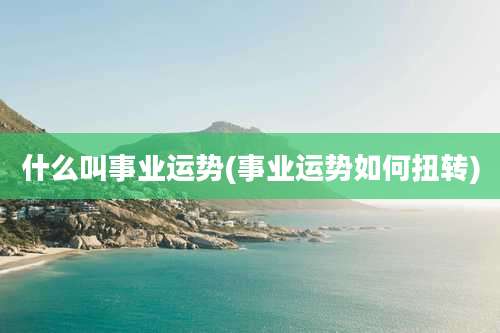什么叫事业运势(事业运势如何扭转)