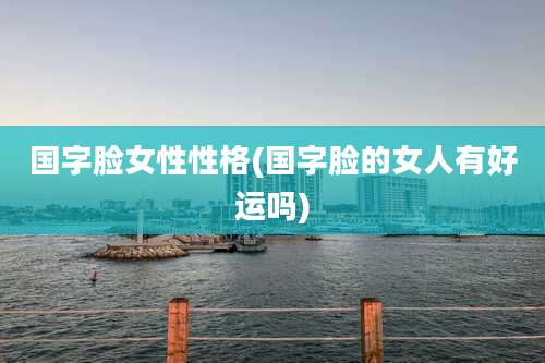 国字脸女性性格(国字脸的女人有好运吗)