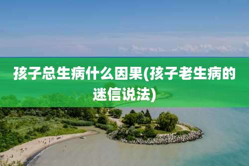 孩子总生病什么因果(孩子老生病的迷信说法)