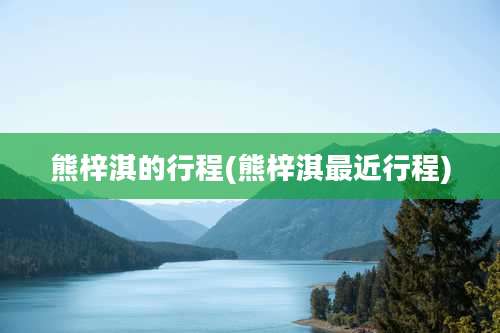 熊梓淇的行程(熊梓淇最近行程)