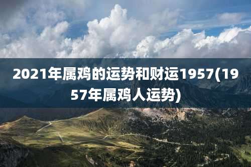 2021年属鸡的运势和财运1957(1957年属鸡人运势)