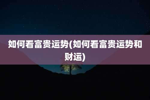 如何看富贵运势(如何看富贵运势和财运)