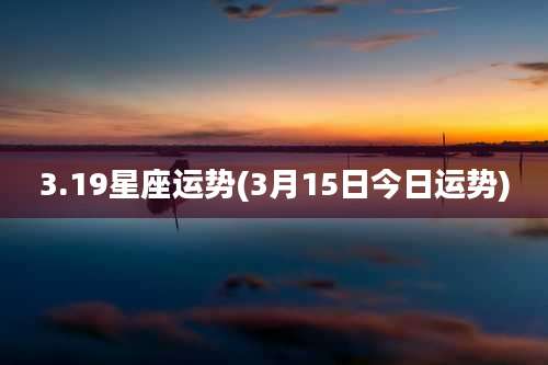 3.19星座运势(3月15日今日运势)