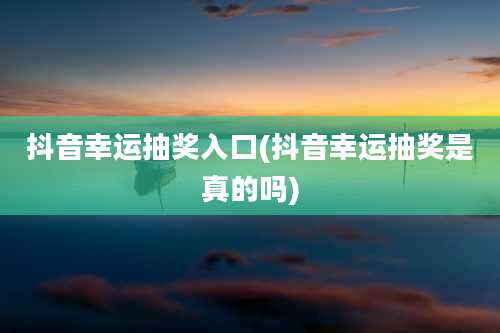 抖音幸运抽奖入口(抖音幸运抽奖是真的吗)