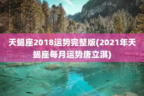 天蝎座2018运势完整版(2021年天蝎座每月运势唐立淇)