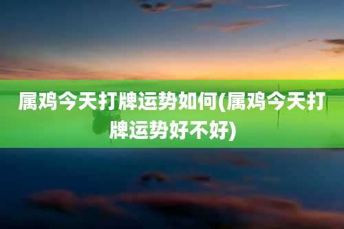 属鸡今天打牌运势如何(属鸡今天打牌运势好不好)