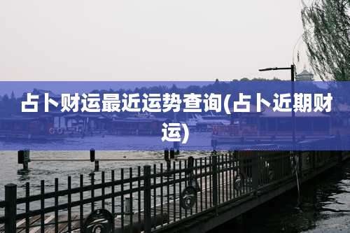 占卜财运最近运势查询(占卜近期财运)