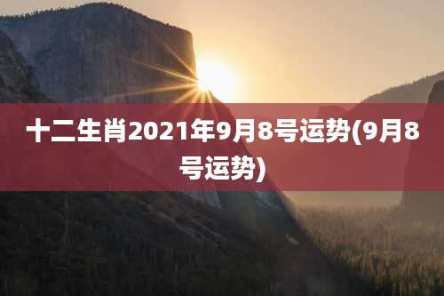 十二生肖2021年9月8号运势(9月8号运势)