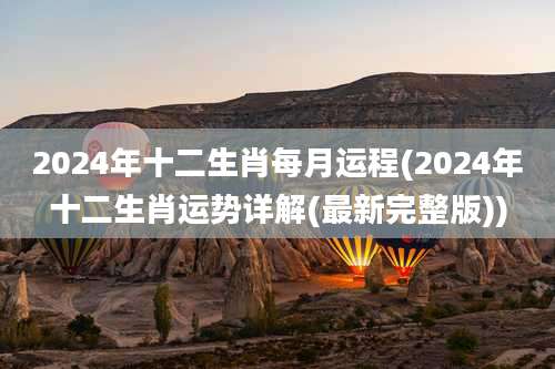 2024年十二生肖每月运程(2024年十二生肖运势详解(最新完整版))