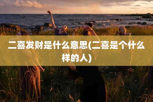二喜发财是什么意思(二喜是个什么样的人)
