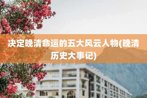 决定晚清命运的五大风云人物(晚清历史大事记)