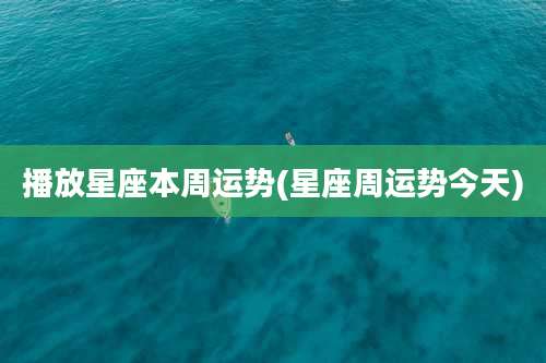 播放星座本周运势(星座周运势今天)