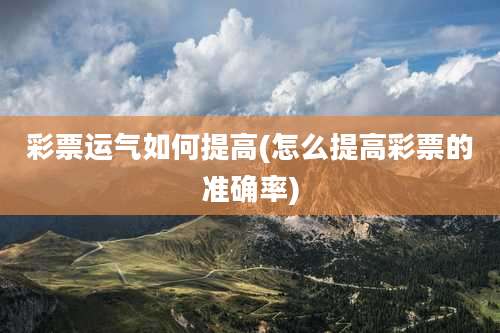 彩票运气如何提高(怎么提高彩票的准确率)