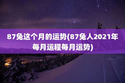 87兔这个月的运势(87兔人2021年每月运程每月运势)