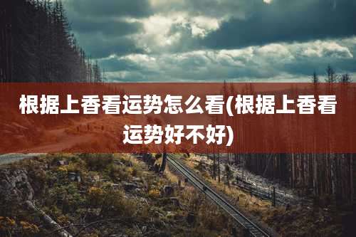 根据上香看运势怎么看(根据上香看运势好不好)