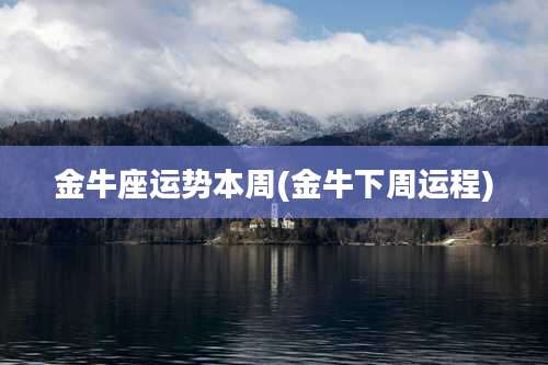 金牛座运势本周(金牛下周运程)