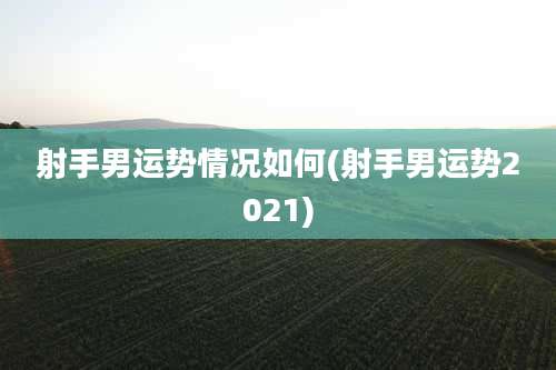 射手男运势情况如何(射手男运势2021)
