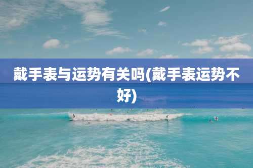 戴手表与运势有关吗(戴手表运势不好)