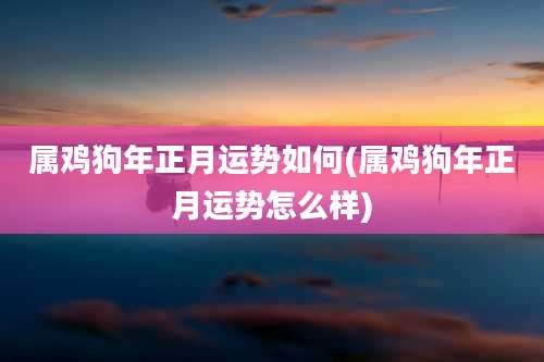 属鸡狗年正月运势如何(属鸡狗年正月运势怎么样)