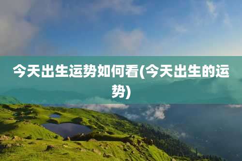 今天出生运势如何看(今天出生的运势)