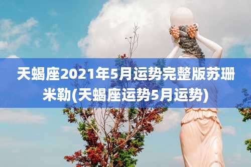 天蝎座2021年5月运势完整版苏珊米勒(天蝎座运势5月运势)