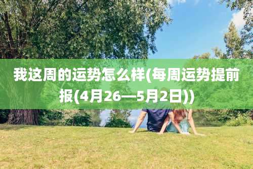 我这周的运势怎么样(每周运势提前报(4月26—5月2日))