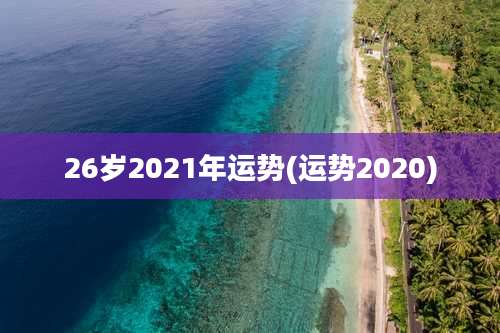 26岁2021年运势(运势2020)