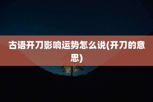古语开刀影响运势怎么说(开刀的意思)