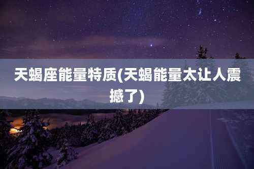 天蝎座能量特质(天蝎能量太让人震撼了)