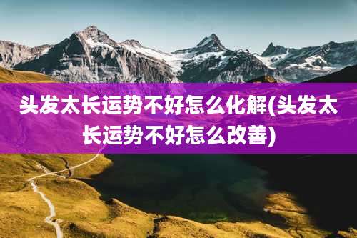 头发太长运势不好怎么化解(头发太长运势不好怎么改善)