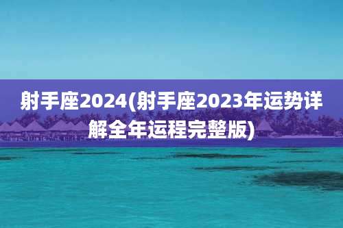 射手座2024(射手座2023年运势详解全年运程完整版)